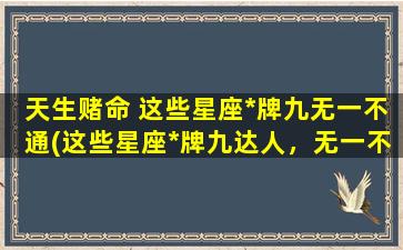 天生赌命 这些星座*牌九无一不通(这些星座*牌九达人，无一不通以天生赌命)